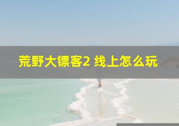 荒野大镖客2 线上怎么玩